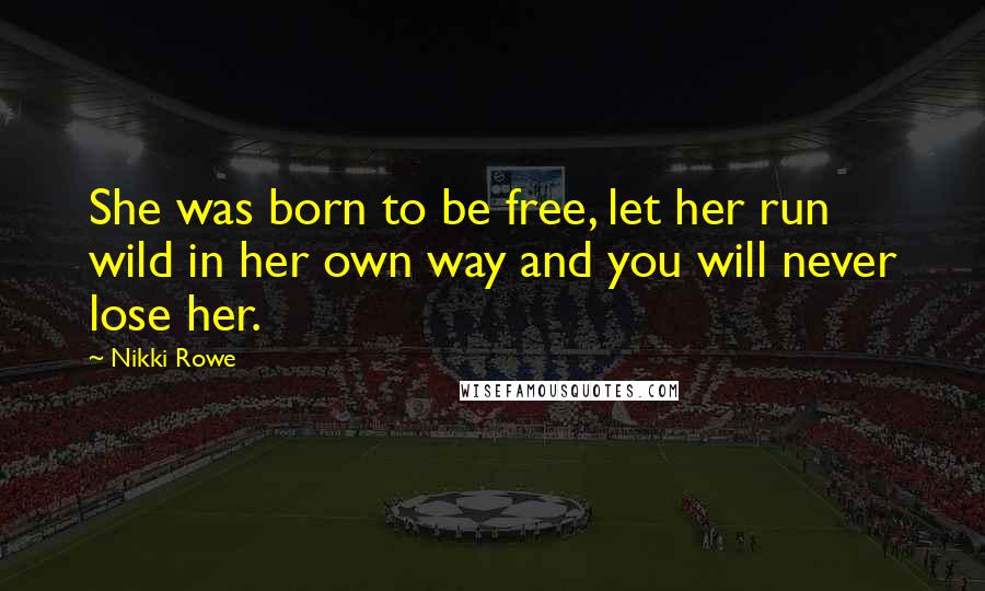 Nikki Rowe Quotes: She was born to be free, let her run wild in her own way and you will never lose her.