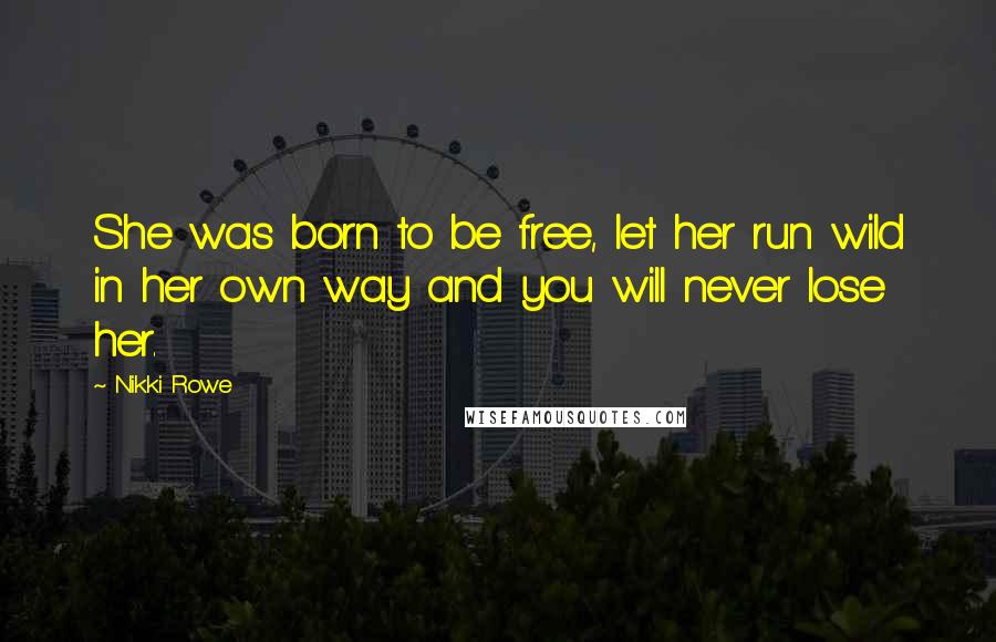 Nikki Rowe Quotes: She was born to be free, let her run wild in her own way and you will never lose her.