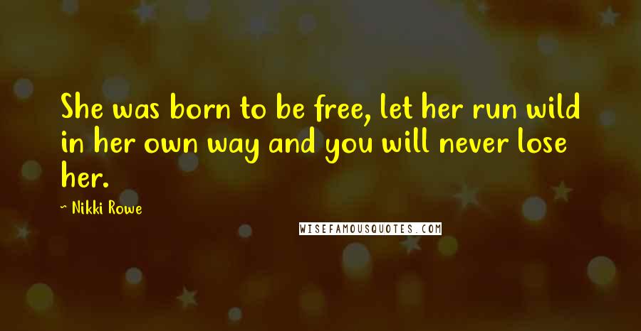 Nikki Rowe Quotes: She was born to be free, let her run wild in her own way and you will never lose her.
