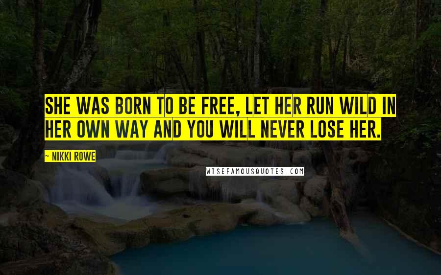 Nikki Rowe Quotes: She was born to be free, let her run wild in her own way and you will never lose her.