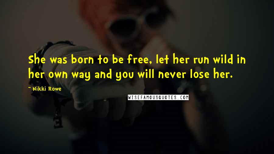 Nikki Rowe Quotes: She was born to be free, let her run wild in her own way and you will never lose her.