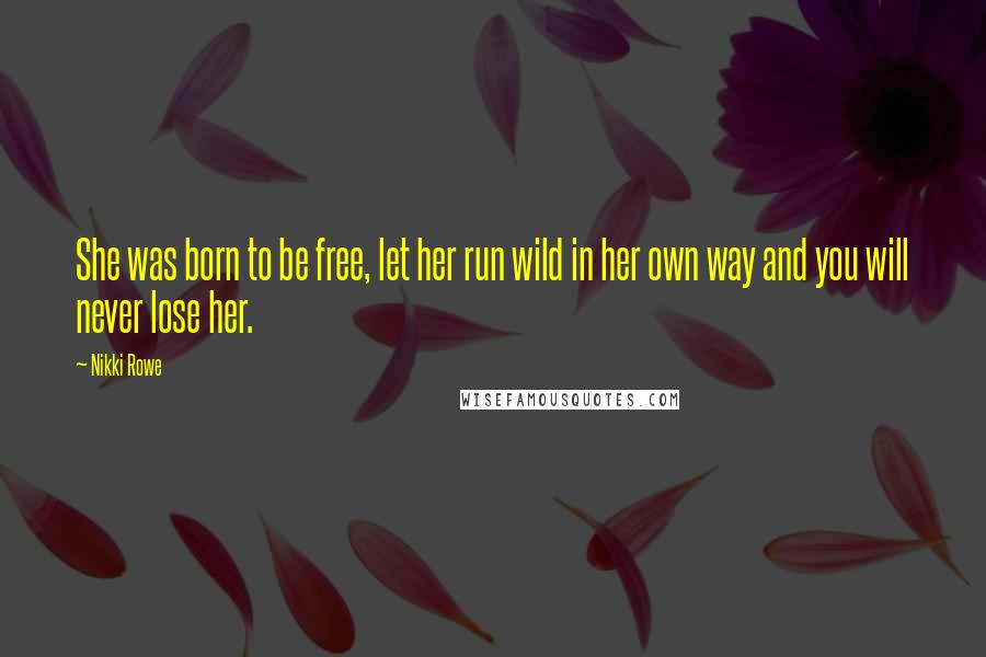 Nikki Rowe Quotes: She was born to be free, let her run wild in her own way and you will never lose her.