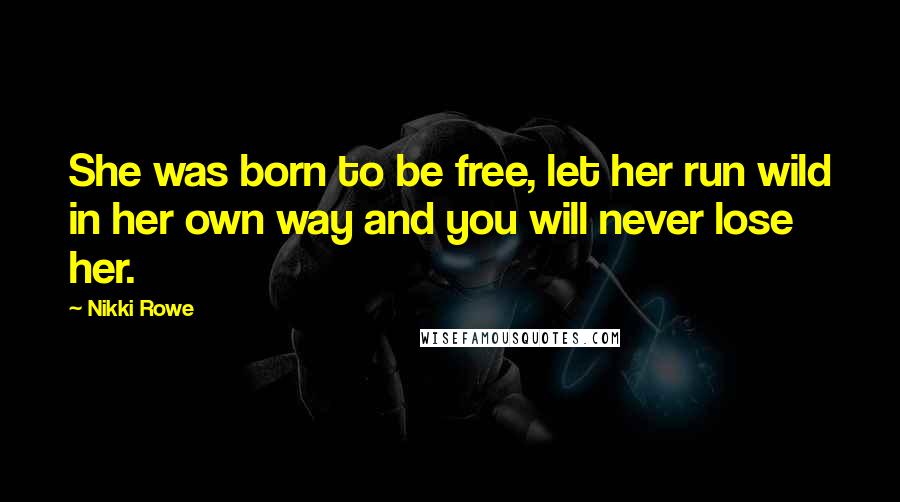 Nikki Rowe Quotes: She was born to be free, let her run wild in her own way and you will never lose her.