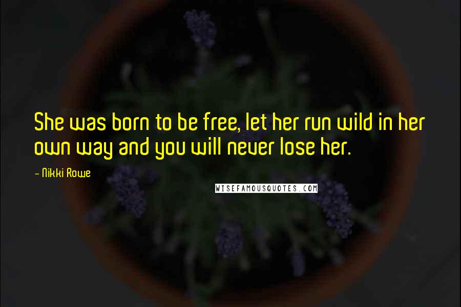 Nikki Rowe Quotes: She was born to be free, let her run wild in her own way and you will never lose her.