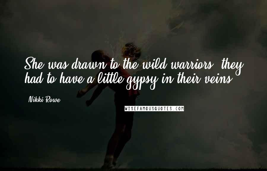 Nikki Rowe Quotes: She was drawn to the wild warriors, they had to have a little gypsy in their veins.