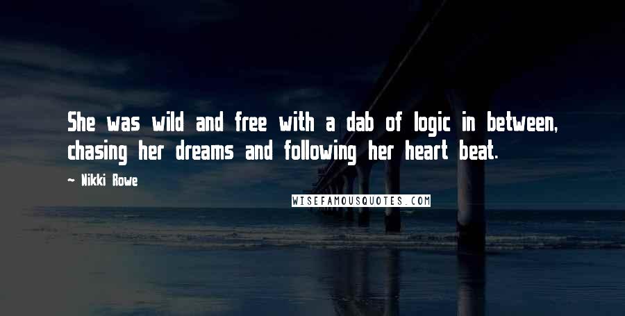 Nikki Rowe Quotes: She was wild and free with a dab of logic in between, chasing her dreams and following her heart beat.