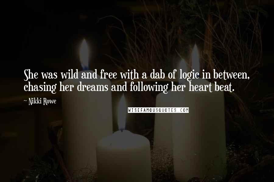 Nikki Rowe Quotes: She was wild and free with a dab of logic in between, chasing her dreams and following her heart beat.