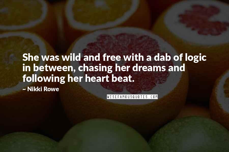 Nikki Rowe Quotes: She was wild and free with a dab of logic in between, chasing her dreams and following her heart beat.