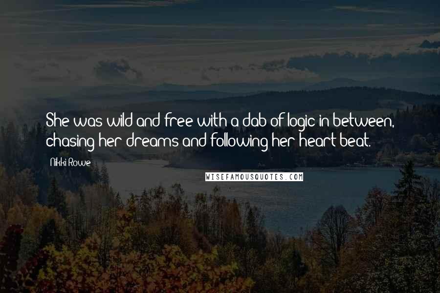 Nikki Rowe Quotes: She was wild and free with a dab of logic in between, chasing her dreams and following her heart beat.