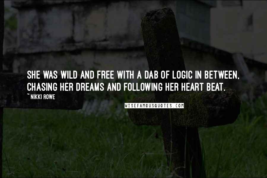 Nikki Rowe Quotes: She was wild and free with a dab of logic in between, chasing her dreams and following her heart beat.