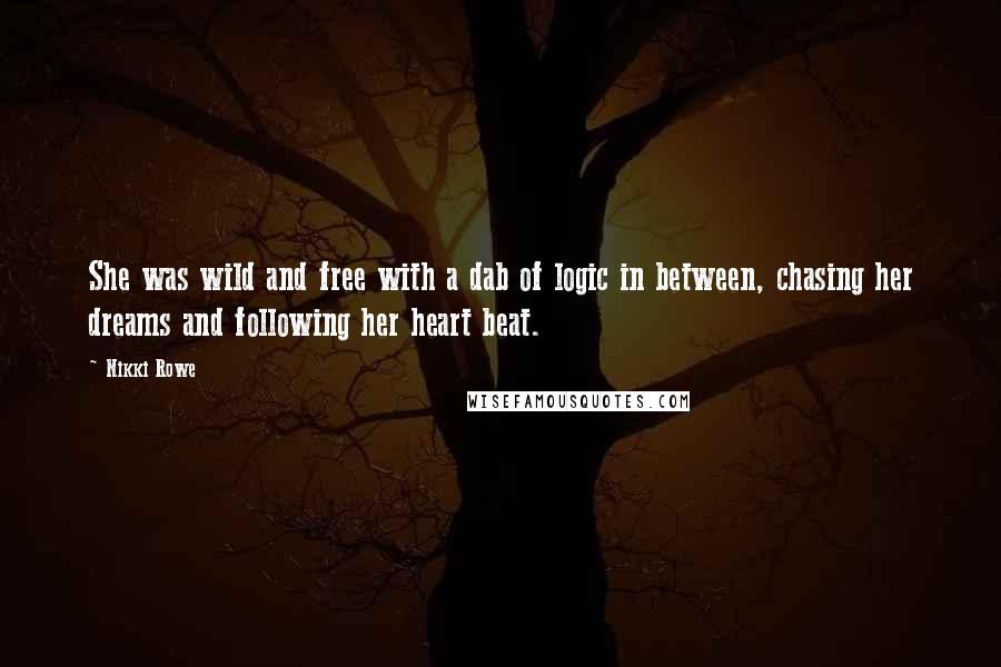 Nikki Rowe Quotes: She was wild and free with a dab of logic in between, chasing her dreams and following her heart beat.