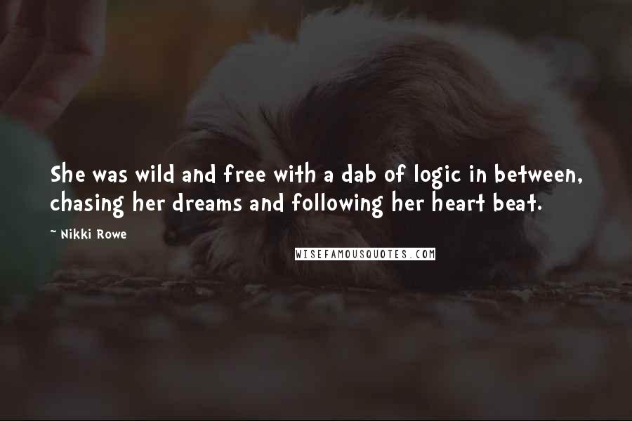 Nikki Rowe Quotes: She was wild and free with a dab of logic in between, chasing her dreams and following her heart beat.