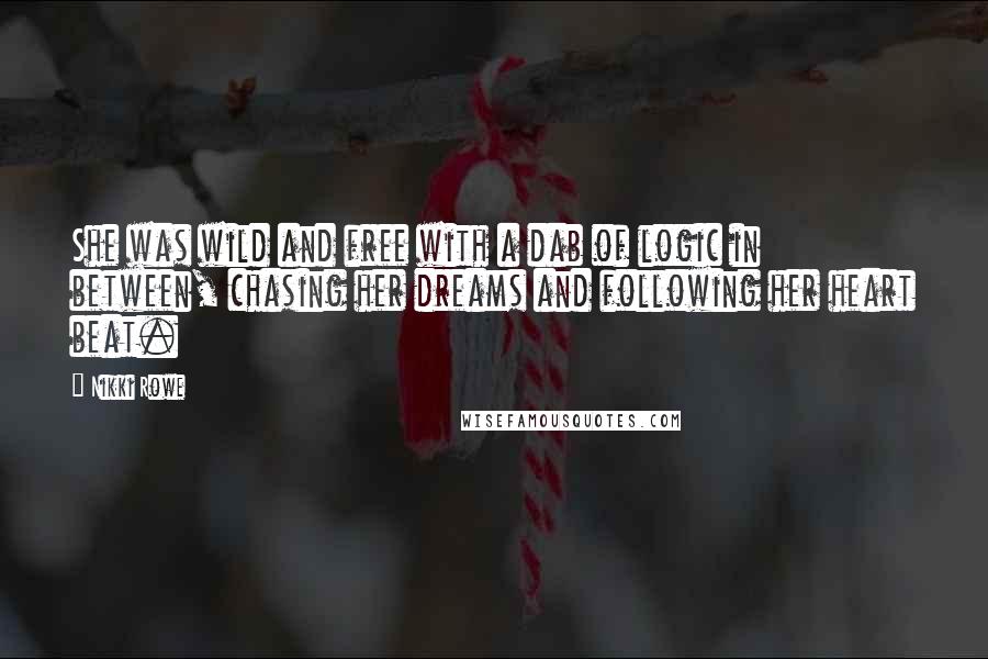 Nikki Rowe Quotes: She was wild and free with a dab of logic in between, chasing her dreams and following her heart beat.