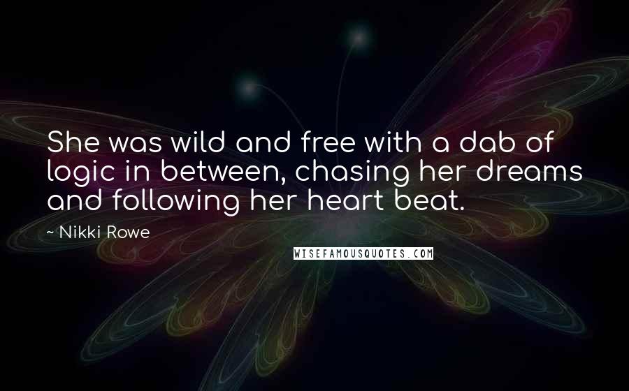 Nikki Rowe Quotes: She was wild and free with a dab of logic in between, chasing her dreams and following her heart beat.