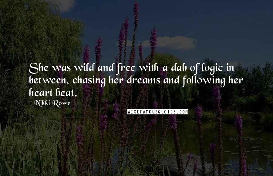 Nikki Rowe Quotes: She was wild and free with a dab of logic in between, chasing her dreams and following her heart beat.