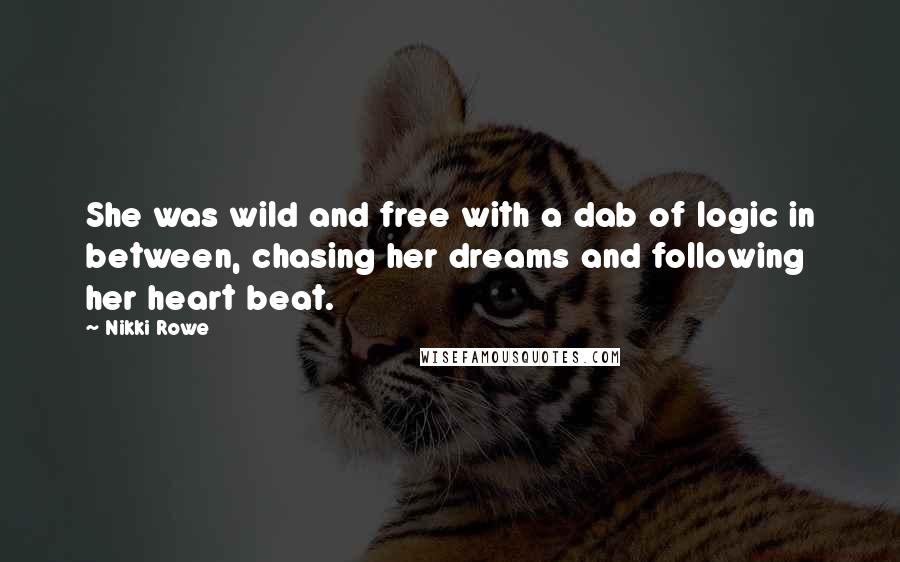 Nikki Rowe Quotes: She was wild and free with a dab of logic in between, chasing her dreams and following her heart beat.