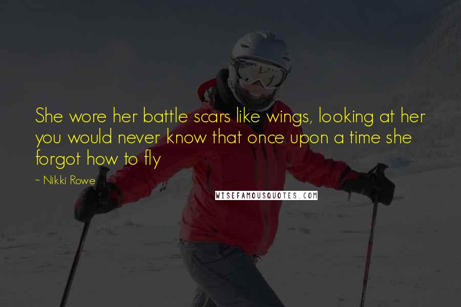 Nikki Rowe Quotes: She wore her battle scars like wings, looking at her you would never know that once upon a time she forgot how to fly