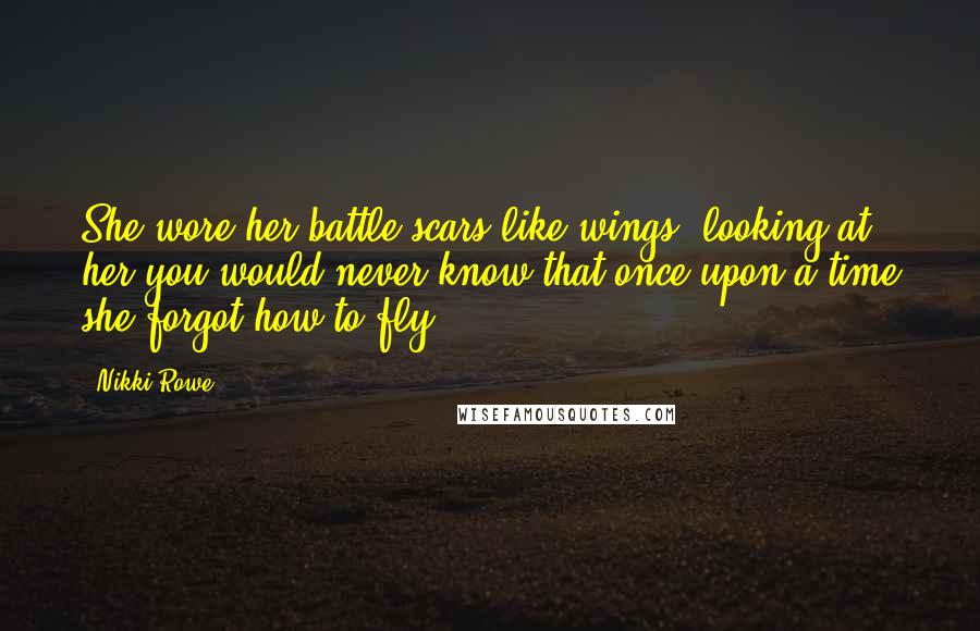 Nikki Rowe Quotes: She wore her battle scars like wings, looking at her you would never know that once upon a time she forgot how to fly