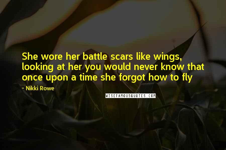 Nikki Rowe Quotes: She wore her battle scars like wings, looking at her you would never know that once upon a time she forgot how to fly