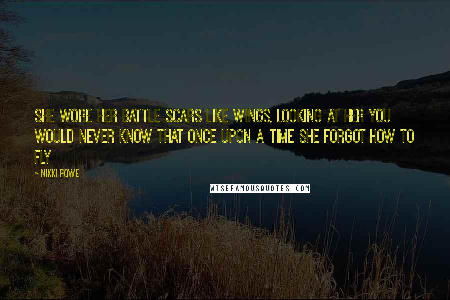 Nikki Rowe Quotes: She wore her battle scars like wings, looking at her you would never know that once upon a time she forgot how to fly