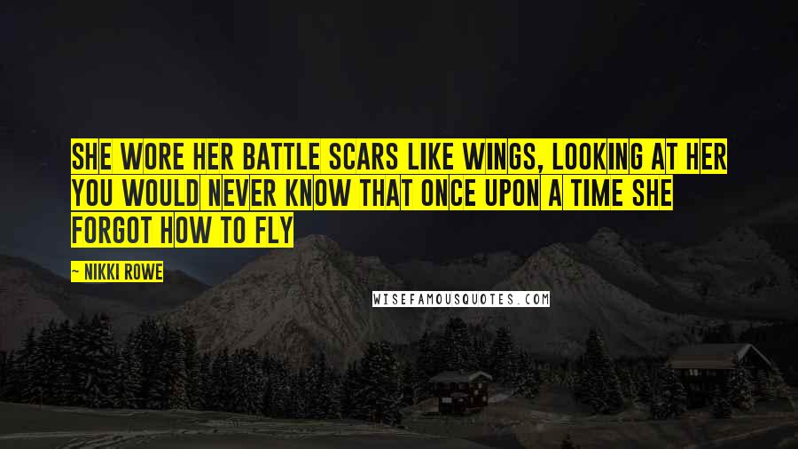 Nikki Rowe Quotes: She wore her battle scars like wings, looking at her you would never know that once upon a time she forgot how to fly