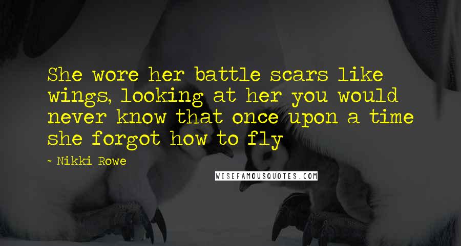 Nikki Rowe Quotes: She wore her battle scars like wings, looking at her you would never know that once upon a time she forgot how to fly