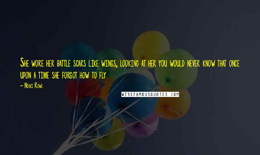 Nikki Rowe Quotes: She wore her battle scars like wings, looking at her you would never know that once upon a time she forgot how to fly