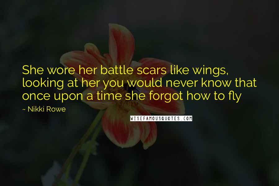 Nikki Rowe Quotes: She wore her battle scars like wings, looking at her you would never know that once upon a time she forgot how to fly
