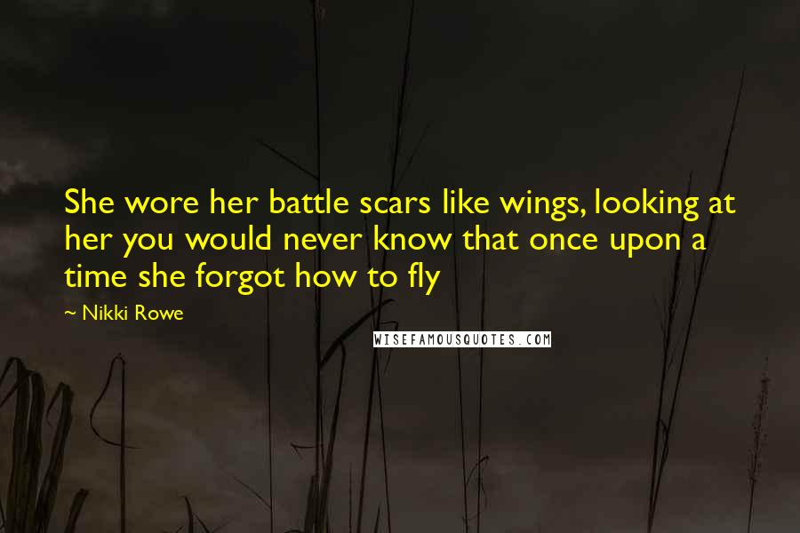 Nikki Rowe Quotes: She wore her battle scars like wings, looking at her you would never know that once upon a time she forgot how to fly