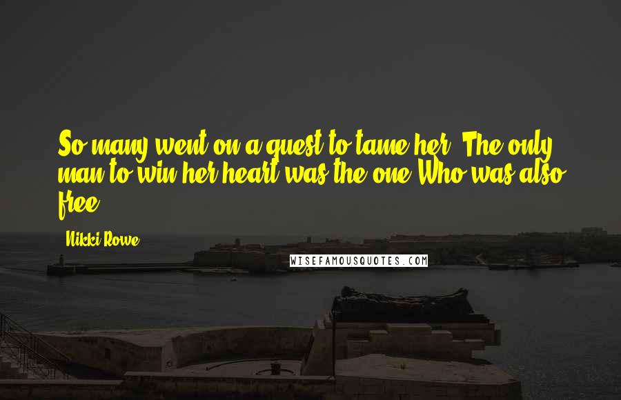 Nikki Rowe Quotes: So many went on a quest to tame her, The only man to win her heart was the one Who was also free.