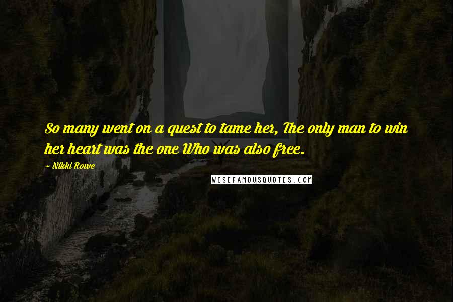 Nikki Rowe Quotes: So many went on a quest to tame her, The only man to win her heart was the one Who was also free.