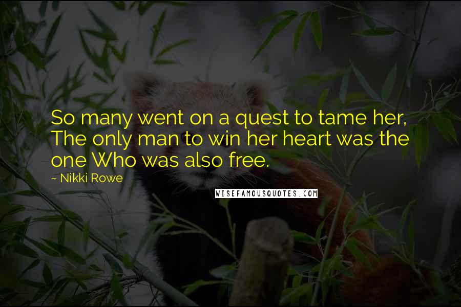 Nikki Rowe Quotes: So many went on a quest to tame her, The only man to win her heart was the one Who was also free.