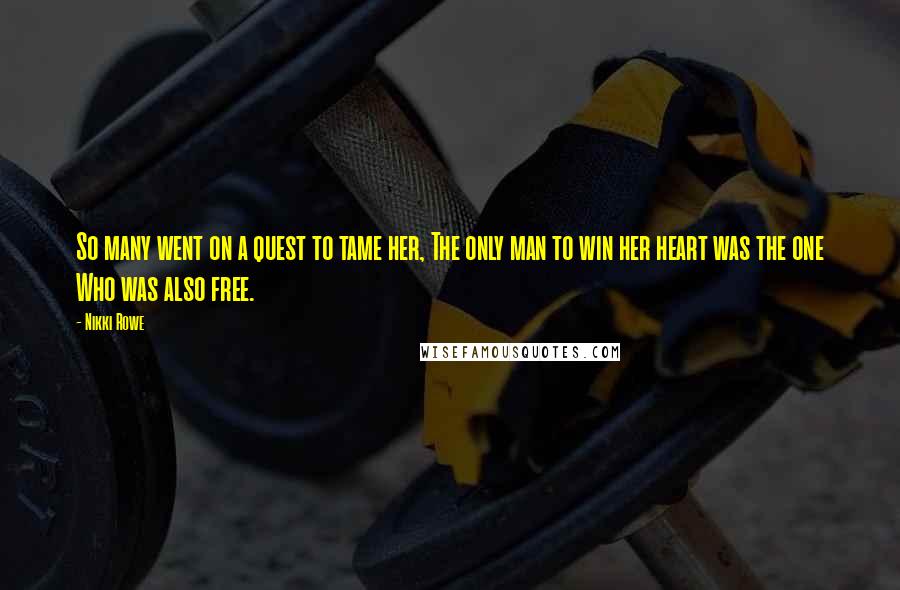 Nikki Rowe Quotes: So many went on a quest to tame her, The only man to win her heart was the one Who was also free.