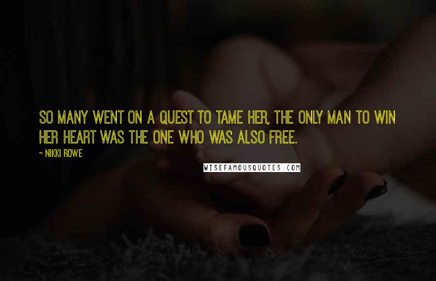 Nikki Rowe Quotes: So many went on a quest to tame her, The only man to win her heart was the one Who was also free.