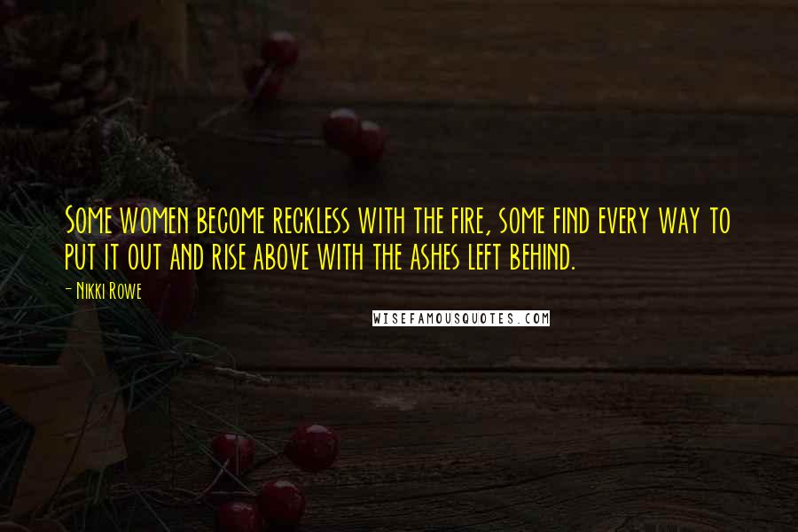 Nikki Rowe Quotes: Some women become reckless with the fire, some find every way to put it out and rise above with the ashes left behind.