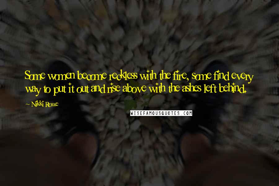 Nikki Rowe Quotes: Some women become reckless with the fire, some find every way to put it out and rise above with the ashes left behind.