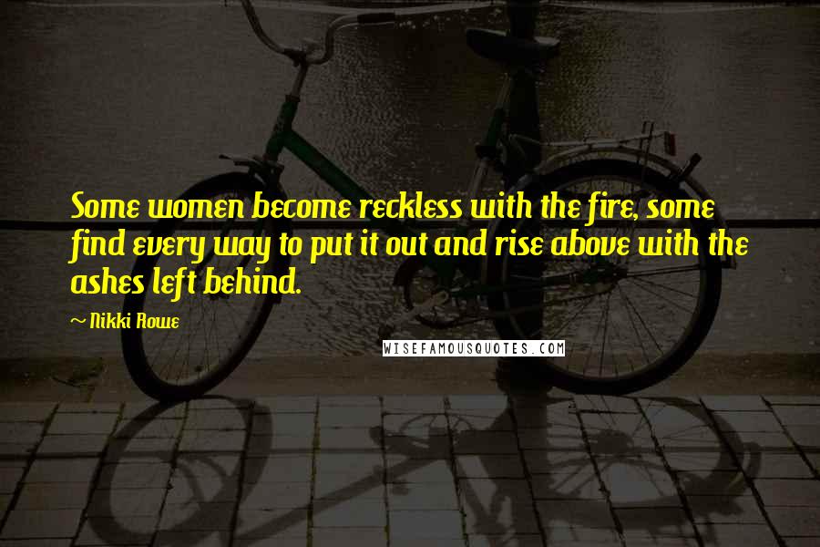 Nikki Rowe Quotes: Some women become reckless with the fire, some find every way to put it out and rise above with the ashes left behind.