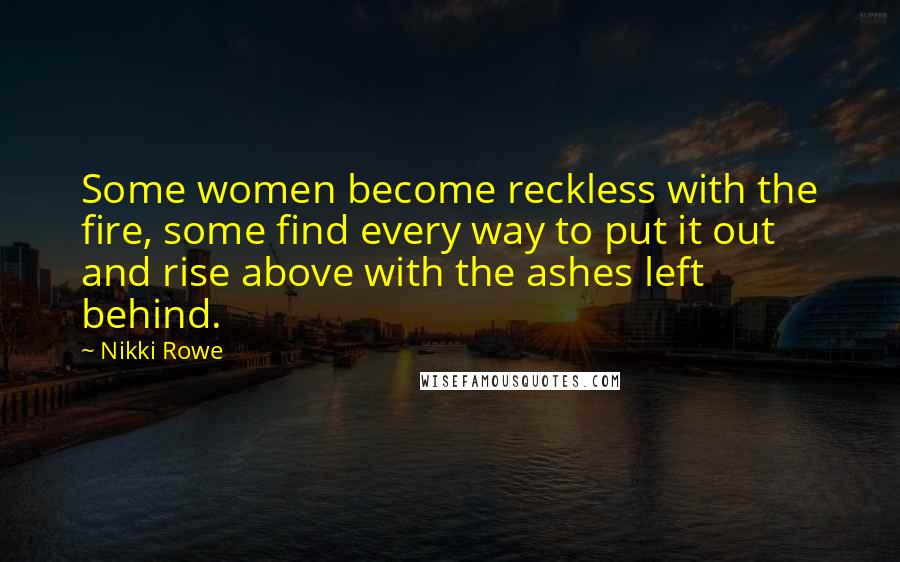 Nikki Rowe Quotes: Some women become reckless with the fire, some find every way to put it out and rise above with the ashes left behind.
