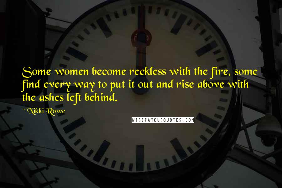 Nikki Rowe Quotes: Some women become reckless with the fire, some find every way to put it out and rise above with the ashes left behind.