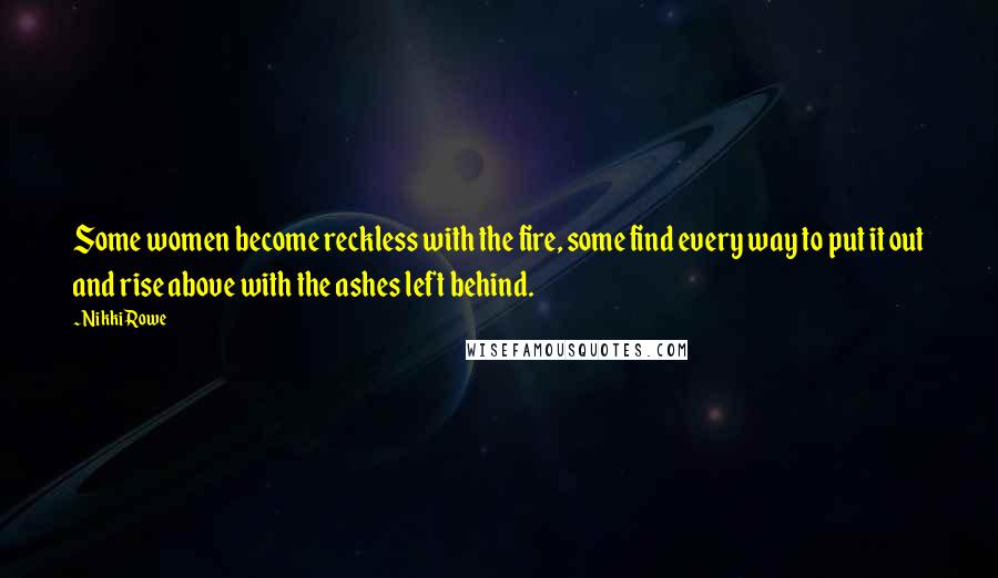 Nikki Rowe Quotes: Some women become reckless with the fire, some find every way to put it out and rise above with the ashes left behind.