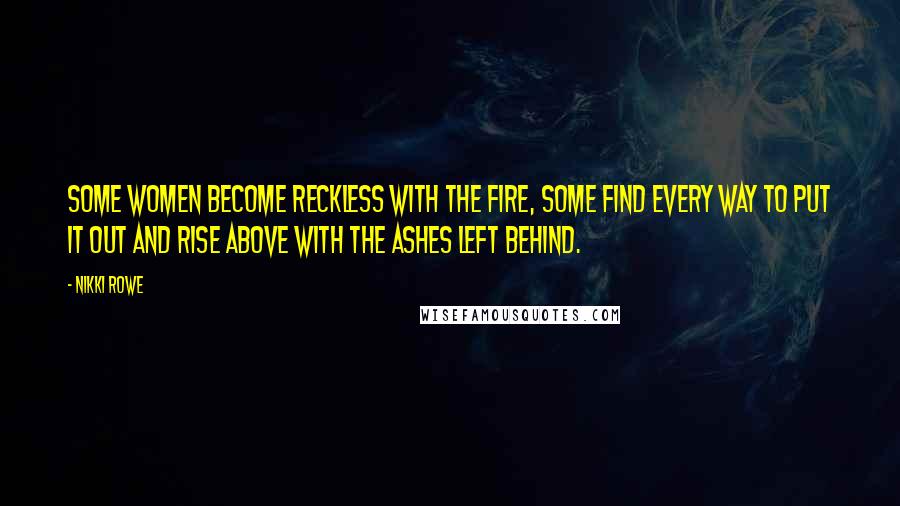Nikki Rowe Quotes: Some women become reckless with the fire, some find every way to put it out and rise above with the ashes left behind.