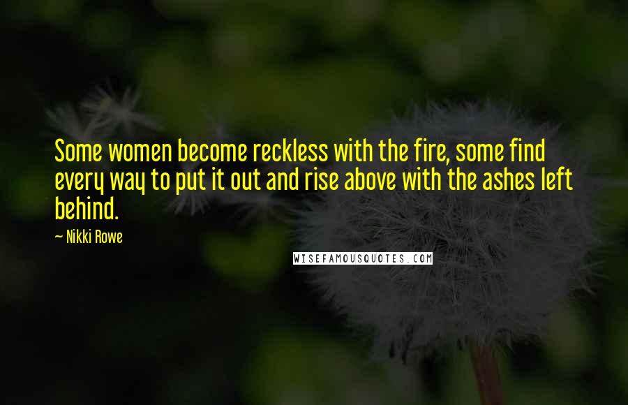 Nikki Rowe Quotes: Some women become reckless with the fire, some find every way to put it out and rise above with the ashes left behind.