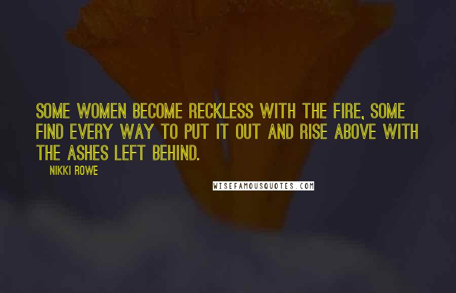 Nikki Rowe Quotes: Some women become reckless with the fire, some find every way to put it out and rise above with the ashes left behind.