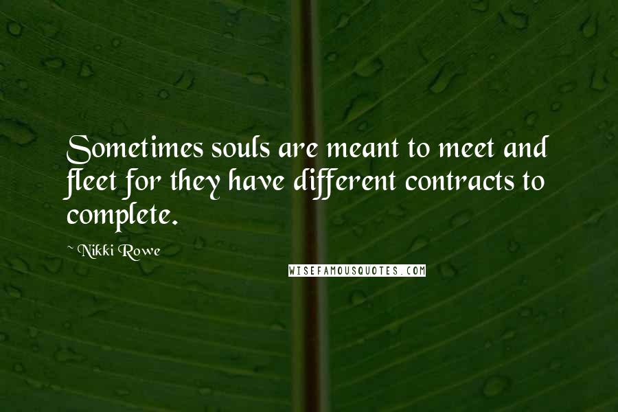 Nikki Rowe Quotes: Sometimes souls are meant to meet and fleet for they have different contracts to complete.