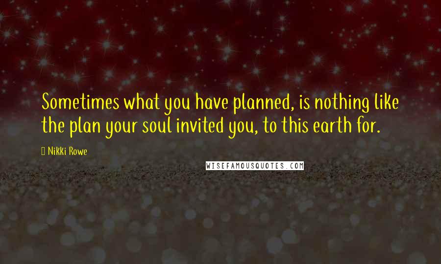 Nikki Rowe Quotes: Sometimes what you have planned, is nothing like the plan your soul invited you, to this earth for.