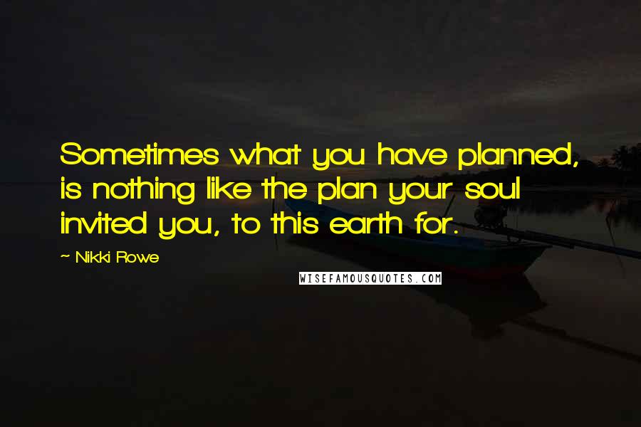 Nikki Rowe Quotes: Sometimes what you have planned, is nothing like the plan your soul invited you, to this earth for.