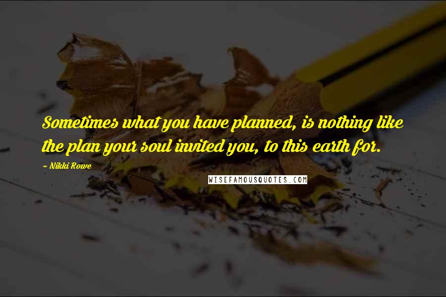 Nikki Rowe Quotes: Sometimes what you have planned, is nothing like the plan your soul invited you, to this earth for.
