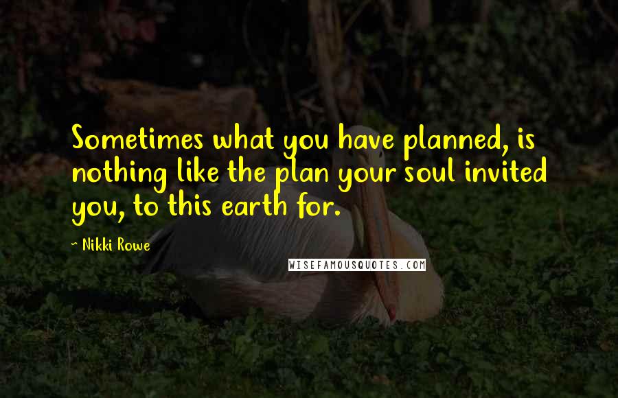 Nikki Rowe Quotes: Sometimes what you have planned, is nothing like the plan your soul invited you, to this earth for.