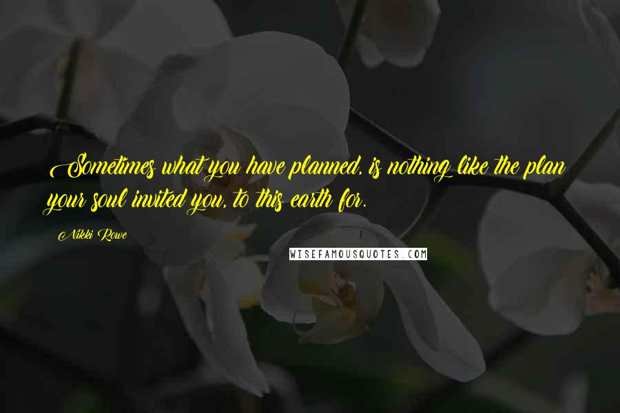 Nikki Rowe Quotes: Sometimes what you have planned, is nothing like the plan your soul invited you, to this earth for.