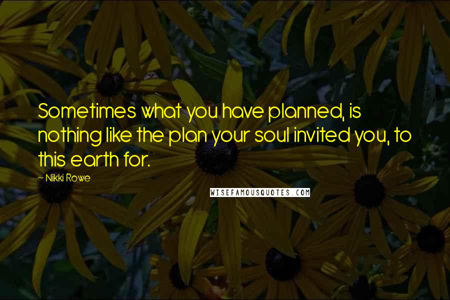 Nikki Rowe Quotes: Sometimes what you have planned, is nothing like the plan your soul invited you, to this earth for.